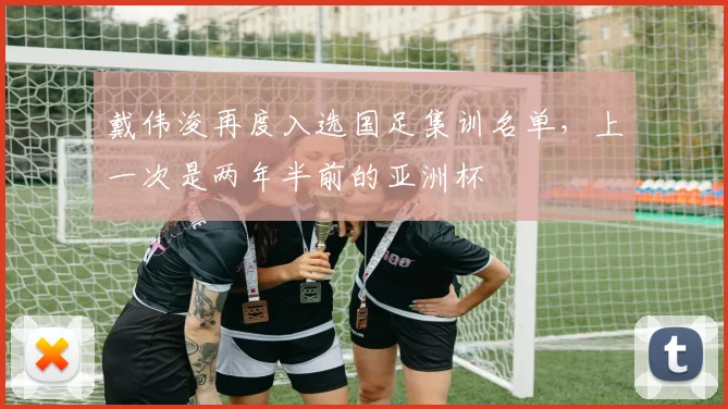 戴伟浚再度入选国足集训名单，上一次是两年半前的亚洲杯