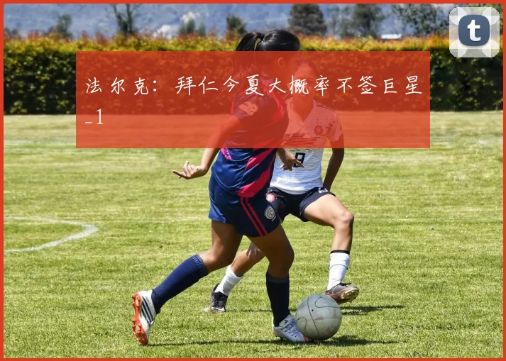 法尔克：拜仁今夏大概率不签巨星_1