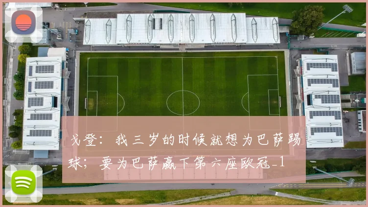 戈登：我三岁的时候就想为巴萨踢球；要为巴萨赢下第六座欧冠_1